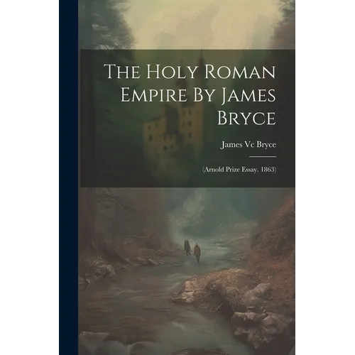 The Holy Roman Empire By James Bryce: (arnold Prize Essay. 1863)