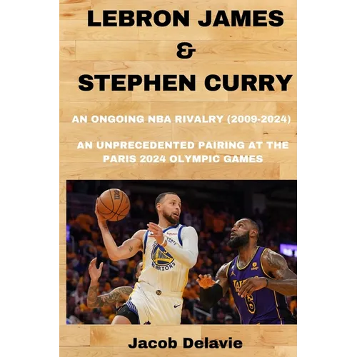 Lebron James & Stephen Curry: An Ongoing NBA Rivalry (2009-2024) - An unprecedented Pairing at the Paris 2024 Olympic Games