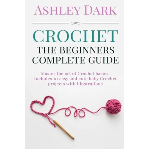 Crochet: Beginner's Complete Guide: Master the Art of Crochet Basics: Includes 10 Cute and Easy Baby Crochet Projects with Illustrations!