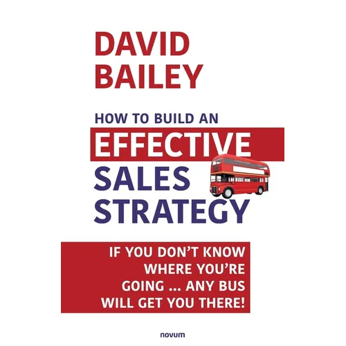 How to Build an Effective Sales Strategy: If You Don't Know Where You're Going ... Any Bus Will Get You There!