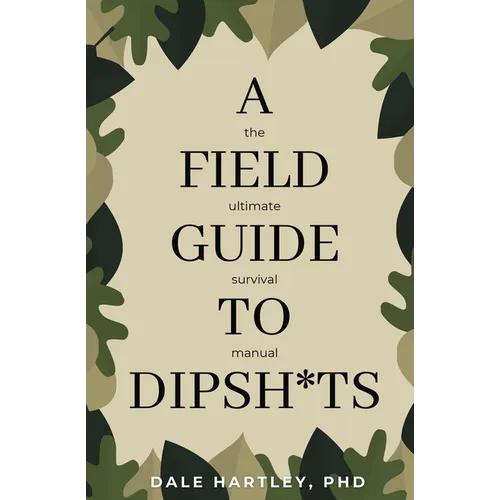 A Field Guide to Dipsh*ts: The Ultimate Survival Manual