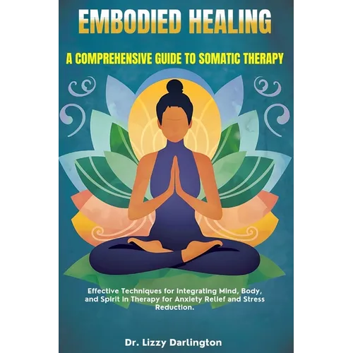 Embodied Healing: A COMPREHENSIVE GUIDE TO SOMATIC THERAPY: Effective Techniques for Integrating Mind, Body, and Spirit in Therapy for A