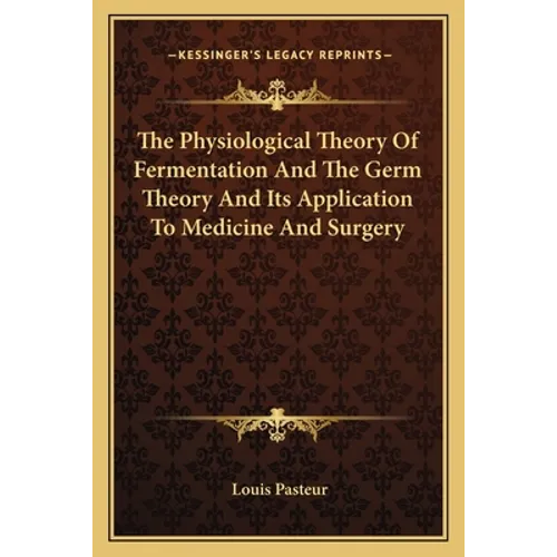 The Physiological Theory Of Fermentation And The Germ Theory And Its Application To Medicine And Surgery