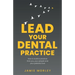 Lead Your Dental Practice: How to Build a Practice That You, Your People and Your Patients Love