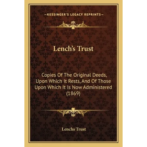 Lench's Trust: Copies Of The Original Deeds, Upon Which It Rests, And Of Those Upon Which It Is Now Administered (1869)