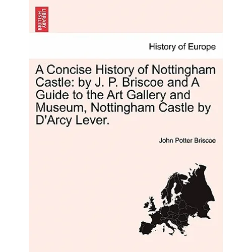 A Concise History of Nottingham Castle: By J. P. Briscoe and a Guide to the Art Gallery and Museum, Nottingham Castle by D'Arcy Lever.