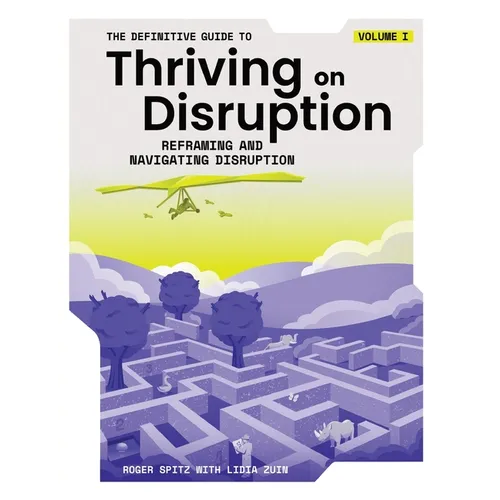 The Definitive Guide to Thriving on Disruption: Volume I - Reframing and Navigating Disruption