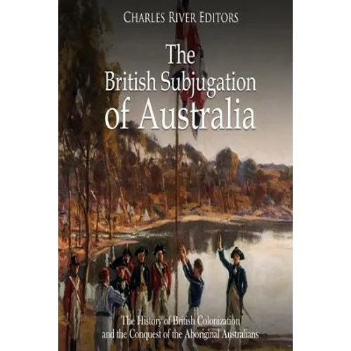 The British Subjugation of Australia: The History of British Colonization and the Conquest of the Aboriginal Australians