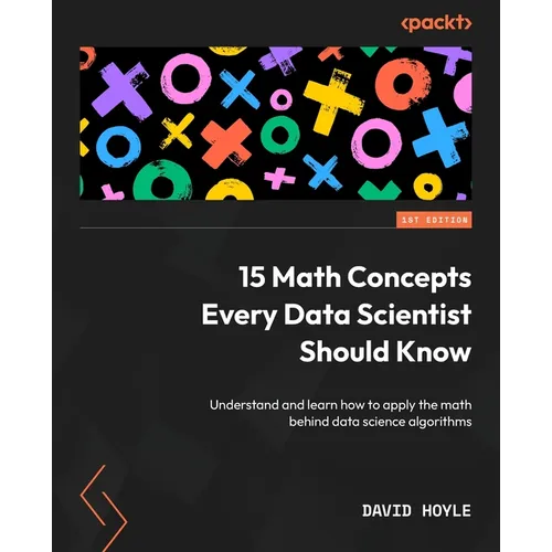 15 Math Concepts Every Data Scientist Should Know: Understand and learn how to apply the math behind data science algorithms