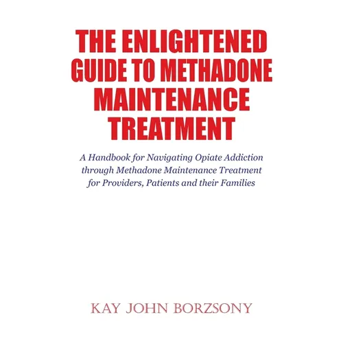 The Enlightened Guide To Methadone Maintenance Treatment: A Handbook for Navigating Opiate Addiction through Methadone Maintenance Treatment for Provi