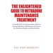 The Enlightened Guide To Methadone Maintenance Treatment: A Handbook for Navigating Opiate Addiction through Methadone Maintenance Treatment for Provi
