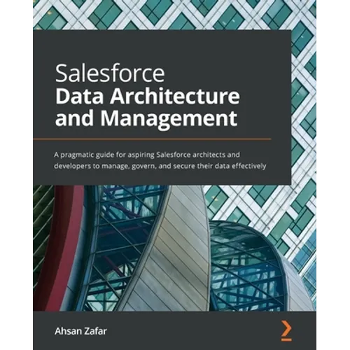 Salesforce Data Architecture and Management: A pragmatic guide for aspiring Salesforce architects and developers to manage, govern, and secure their d