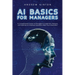 AI Basics for Managers: A Comprehensive Guide for Managers to Implement, Measure, and Optimize AI in Business Operations Within the AI Revolution