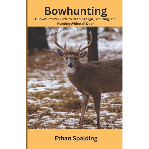Bowhunting: A Bowhunter's Guide to Reading Sign, Scouting, and Hunting Whitetail Deer