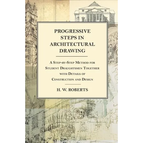 Progressive Steps in Architectural Drawing - A Step-by-Step Method for Student Draughtsmen Together with Details of Construction and Design