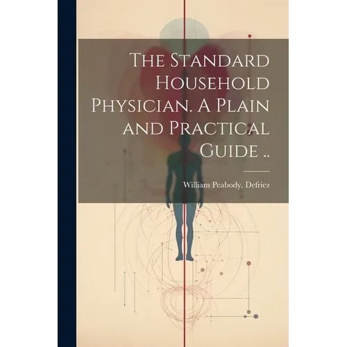 The Standard Household Physician. A Plain and Practical Guide ..