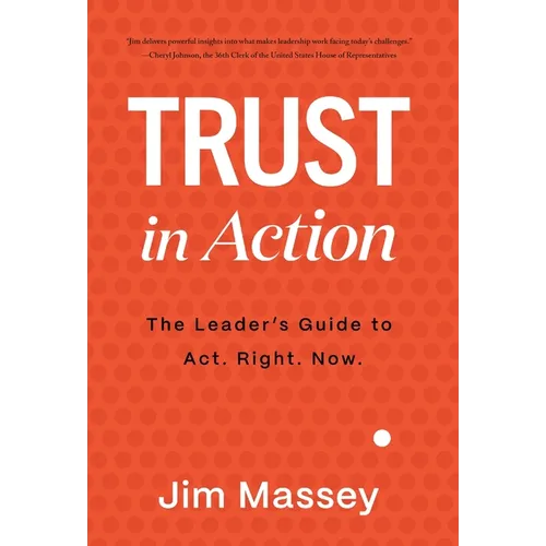 Trust in Action: A Leader's Guide to Act. Right. Now.