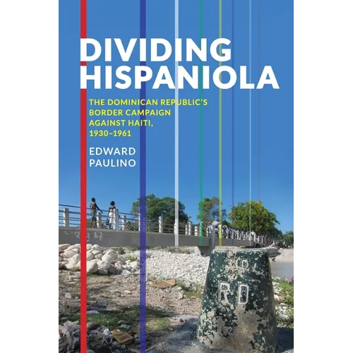 Dividing Hispaniola: The Dominican Republic's Border Campaign Against Haiti, 1930-1961