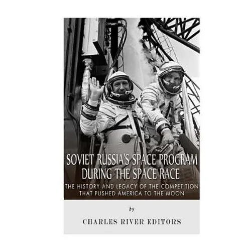 Soviet Russia's Space Program During the Space Race: The History and Legacy of the Competition that Pushed America to the Moon