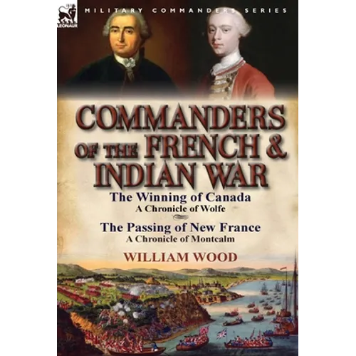 Commanders of the French & Indian War: The Winning of Canada: a Chronicle of Wolfe & The Passing of New France: a Chronicle of Montcalm