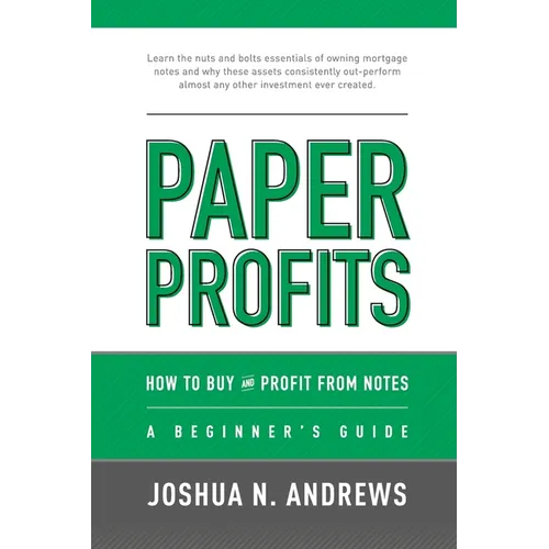 Paper Profits: How to Buy and Profit from Notes: A Beginner's Guide: Learn the nuts and bolts essentials of owning mortgage notes and why these assets