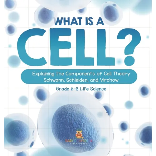 What is a Cell? Explaining the Components of Cell Theory Schwann, Schleiden, and Virchow Grade 6-8 Life Science