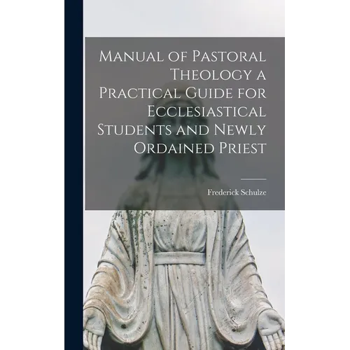 Manual of Pastoral Theology a Practical Guide for Ecclesiastical Students and Newly Ordained Priest
