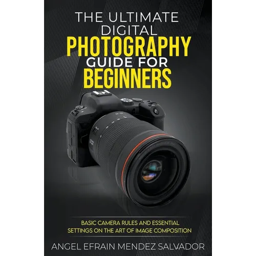 The Ultimate Digital Photography Guide for Beginners: Basic Camera Rules And Essential Settings On The Art Of Image Composition