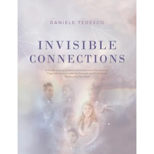 Invisible Connections: A Guide to Using Systemic Constellations in Families and Organizations to Create the Personal and Professional Relatio