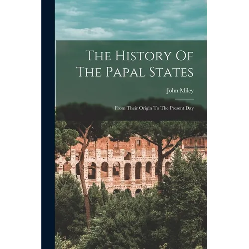 The History Of The Papal States: From Their Origin To The Present Day