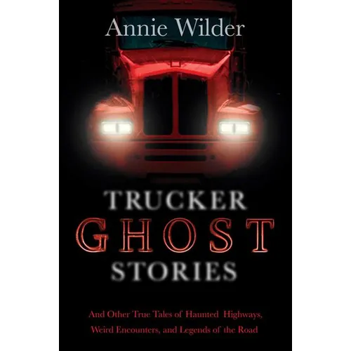 Trucker Ghost Stories: And Other True Tales of Haunted Highways, Weird Encounters, and Legends of the Road