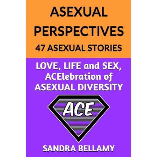 Asexual Perspectives: 47 Asexual Stories: LOVE, LIFE and SEX, ACElebration of ASEXUAL DIVERSITY