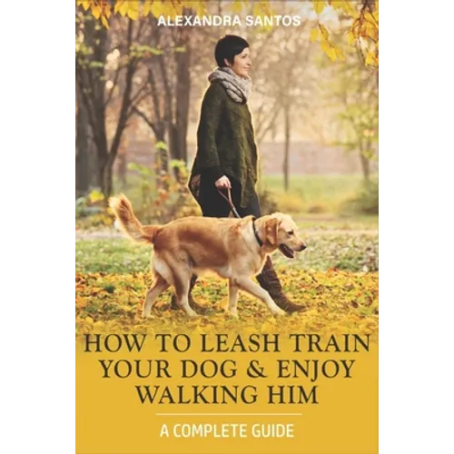 How to Leash Train Your Dog and Enjoy Walking Him: A Complete Guide