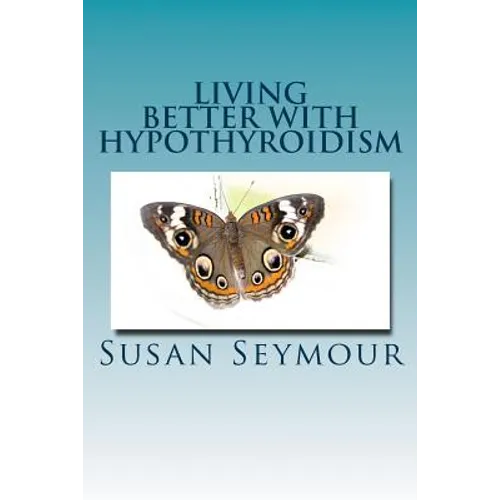 Living Better With Hypothyroidism: A patients guide to thyroid wellness