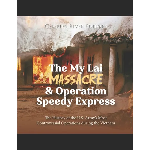 The My Lai Massacre and Operation Speedy Express: The History of the U.S. Army's Most Controversial Operations during the Vietnam War