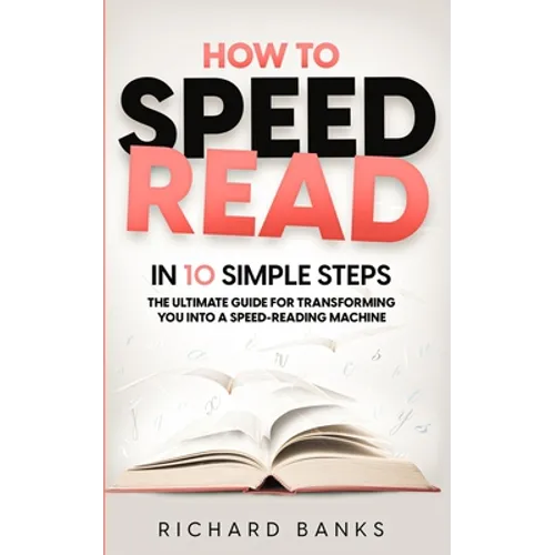 How to Speed Read in 10 Simple Steps: The Ultimate Guide for Transforming You into a Speed-Reading Machine