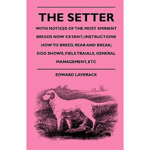The Setter - With Notices Of The Most Eminent Breeds Now Extant; Instructions How To Breed, Rear And Break; Dog Shows, Field Trials And General Manage