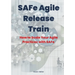 SAFe Agile Release Train: How to Scale Your Agile Practices with SAFe