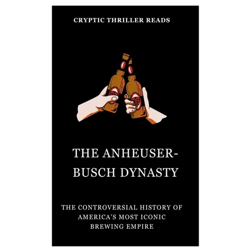 The Anheuser-Busch Dynasty: The Controversial History of America's Most Iconic Brewing Empire