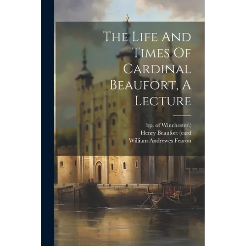 The Life And Times Of Cardinal Beaufort, A Lecture