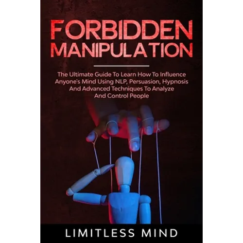 Forbidden Manipulation: The Ultimate Guide To Learn How To Influence Anyone's Mind Using NLP, Persuasion, Hypnosis And Advanced Techniques To