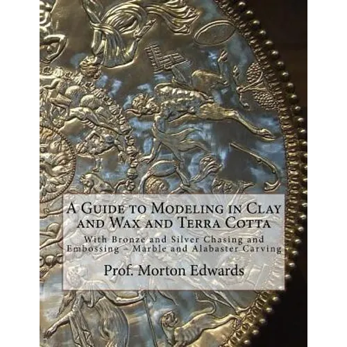 A Guide to Modeling in Clay and Wax and Terra Cotta: With Bronze and Silver Chasing and Embossing - Marble and Alabaster Carving