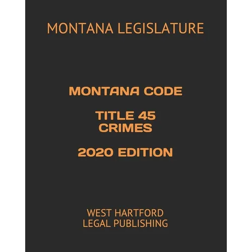 Montana Code Title 45 Crimes 2020 Edition: West Hartford Legal Publishing