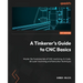 A Tinkerer's Guide to CNC Basics: Master the fundamentals of CNC machining, G-Code, 2D Laser machining and fabrication techniques