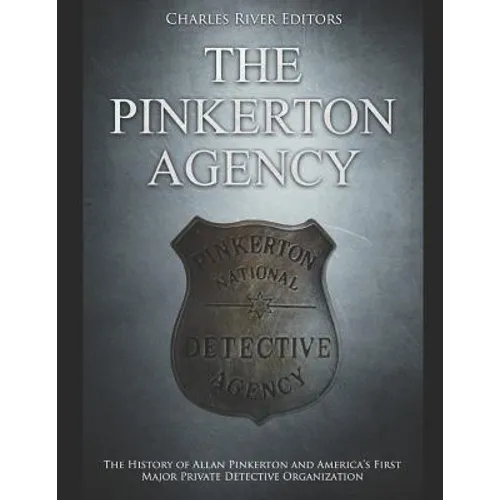 The Pinkerton Agency: The History of Allan Pinkerton and America's First Major Private Detective Organization