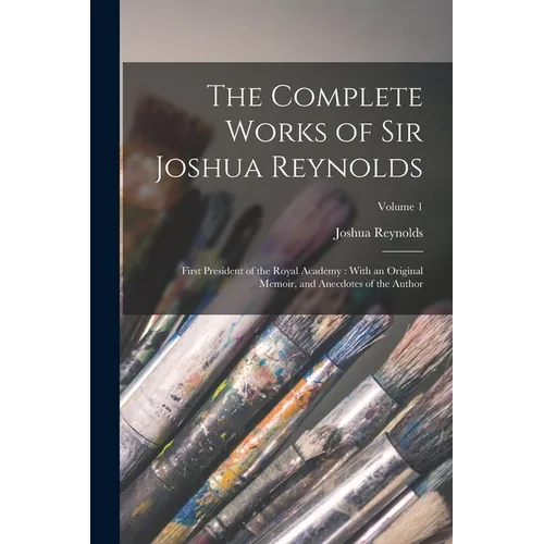 The Complete Works of Sir Joshua Reynolds: First President of the Royal Academy: With an Original Memoir, and Anecdotes of the Author; Volume 1