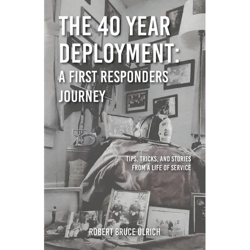 The 40 Year Deployment - A First Responders Journey: Tips, Tricks, and Stories From a Life of Service