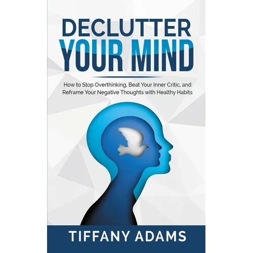 Declutter Your Mind: How to Stop Overthinking, Beat Your Inner Critic, and Reframe Your Negative Thoughts with Healthy Habits