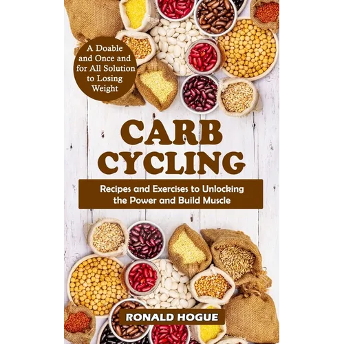 Carb Cycling: A Doable and Once and for All Solution to Losing Weight (Recipes and Exercises to Unlocking the Power and Build Muscle)