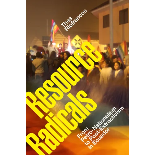 Resource Radicals: From Petro-Nationalism to Post-Extractivism in Ecuador